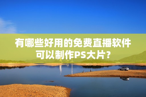 有哪些好用的免费直播软件可以制作PS大片？