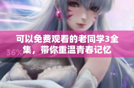 可以免费观看的老同学3全集，带你重温青春记忆