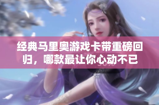 经典马里奥游戏卡带重磅回归，哪款最让你心动不已