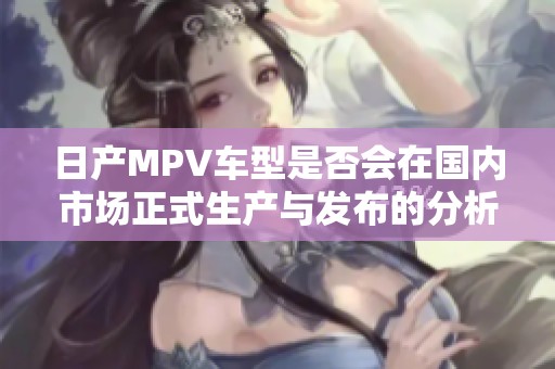 日产MPV车型是否会在国内市场正式生产与发布的分析