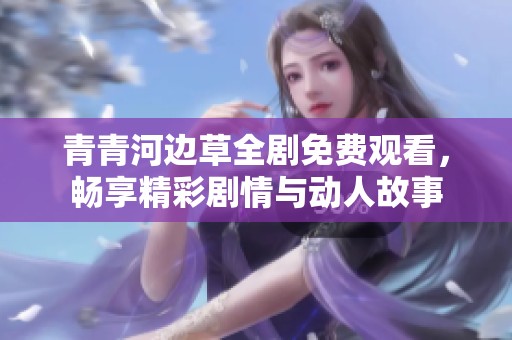 青青河边草全剧免费观看，畅享精彩剧情与动人故事