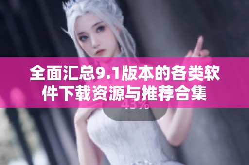 全面汇总9.1版本的各类软件下载资源与推荐合集