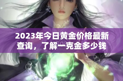 2023年今日黄金价格最新查询，了解一克金多少钱