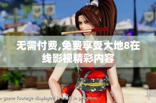 无需付费,免费享受大地8在线影视精彩内容