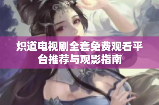 炽道电视剧全套免费观看平台推荐与观影指南