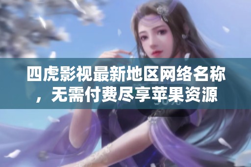 四虎影视最新地区网络名称，无需付费尽享苹果资源