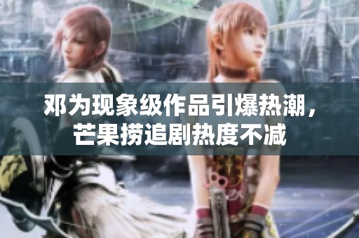 邓为现象级作品引爆热潮，芒果捞追剧热度不减