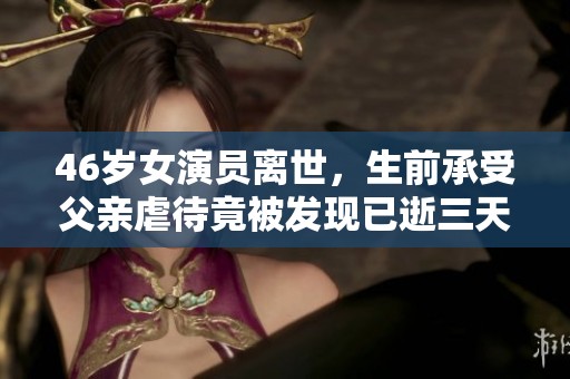 46岁女演员离世，生前承受父亲虐待竟被发现已逝三天