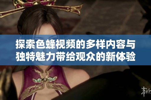 探索色蜂视频的多样内容与独特魅力带给观众的新体验