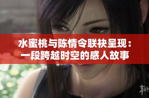 水蜜桃与陈情令联袂呈现：一段跨越时空的感人故事