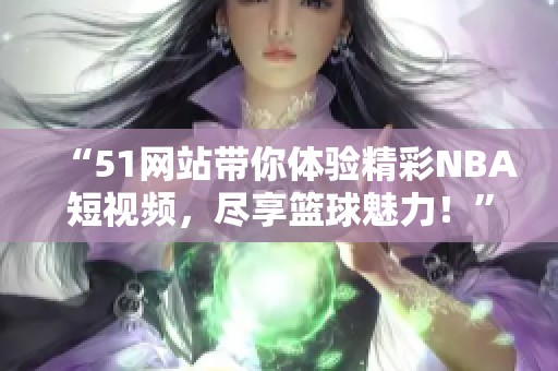 “51网站带你体验精彩NBA短视频，尽享篮球魅力！”