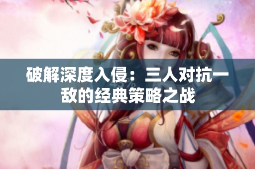 破解深度入侵：三人对抗一敌的经典策略之战