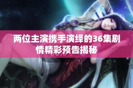 两位主演携手演绎的36集剧情精彩预告揭秘