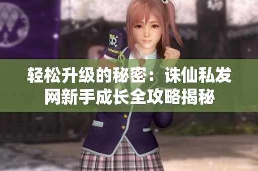 轻松升级的秘密：诛仙私发网新手成长全攻略揭秘