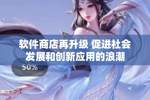 软件商店再升级 促进社会发展和创新应用的浪潮