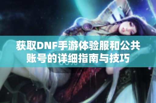 获取DNF手游体验服和公共账号的详细指南与技巧
