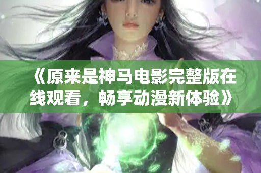《原来是神马电影完整版在线观看，畅享动漫新体验》