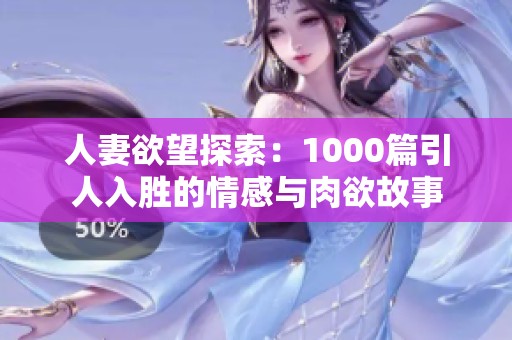 人妻欲望探索：1000篇引人入胜的情感与肉欲故事