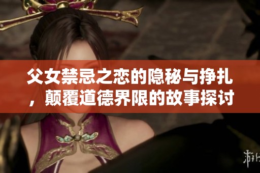 父女禁忌之恋的隐秘与挣扎，颠覆道德界限的故事探讨