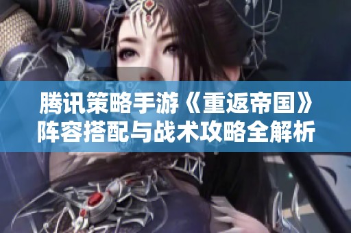 腾讯策略手游《重返帝国》阵容搭配与战术攻略全解析