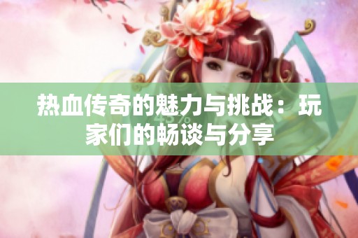 热血传奇的魅力与挑战：玩家们的畅谈与分享
