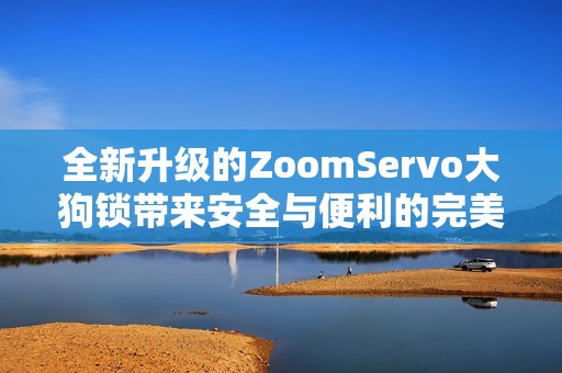 全新升级的ZoomServo大狗锁带来安全与便利的完美体验