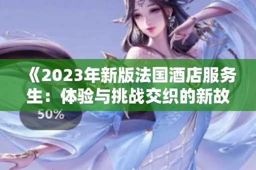《2023年新版法国酒店服务生：体验与挑战交织的新故事》