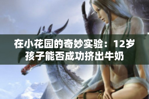 在小花园的奇妙实验：12岁孩子能否成功挤出牛奶