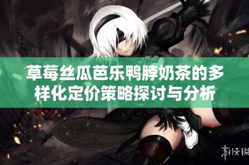 草莓丝瓜芭乐鸭脖奶茶的多样化定价策略探讨与分析