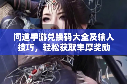 问道手游兑换码大全及输入技巧，轻松获取丰厚奖励