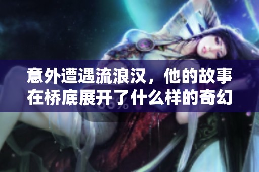 意外遭遇流浪汉，他的故事在桥底展开了什么样的奇幻旅程