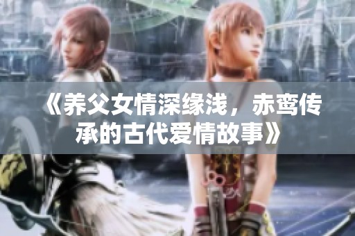 《养父女情深缘浅，赤鸾传承的古代爱情故事》