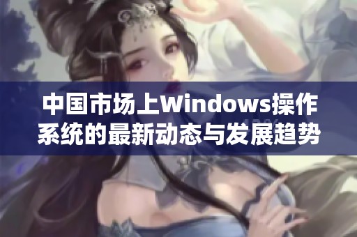 中国市场上Windows操作系统的最新动态与发展趋势分析
