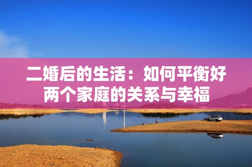 二婚后的生活：如何平衡好两个家庭的关系与幸福