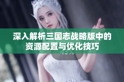 深入解析三国志战略版中的资源配置与优化技巧