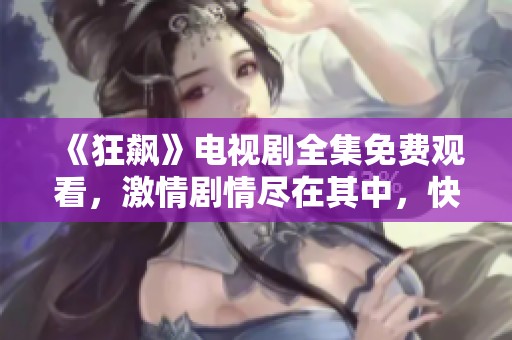 《狂飙》电视剧全集免费观看，激情剧情尽在其中，快来观看吧！