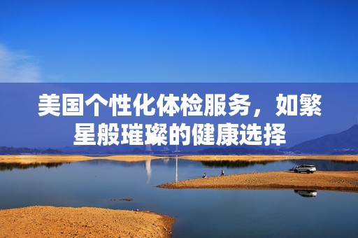 美国个性化体检服务，如繁星般璀璨的健康选择