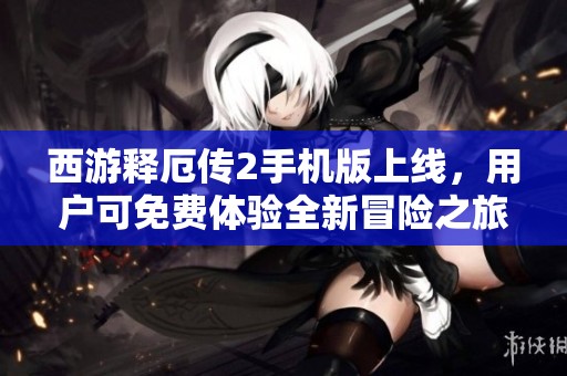 西游释厄传2手机版上线，用户可免费体验全新冒险之旅