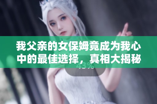 我父亲的女保姆竟成为我心中的最佳选择，真相大揭秘