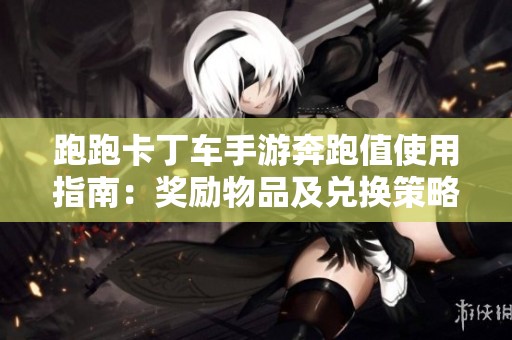 跑跑卡丁车手游奔跑值使用指南：奖励物品及兑换策略全解析