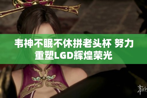 韦神不眠不休拼老头杯 努力重塑LGD辉煌荣光