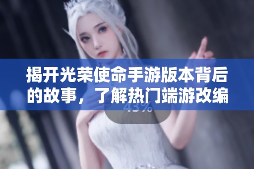 揭开光荣使命手游版本背后的故事，了解热门端游改编的精彩细节