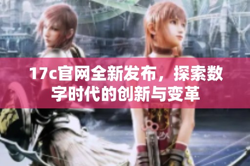 17c官网全新发布，探索数字时代的创新与变革