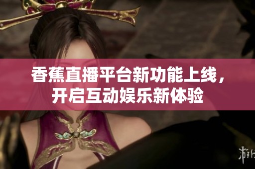 香蕉直播平台新功能上线，开启互动娱乐新体验
