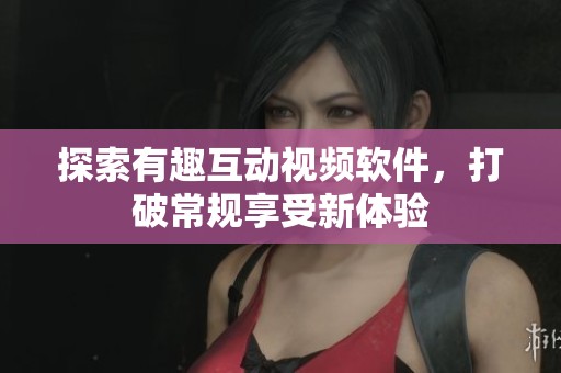 探索有趣互动视频软件，打破常规享受新体验