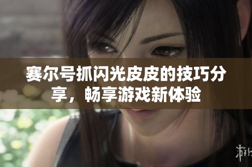 赛尔号抓闪光皮皮的技巧分享，畅享游戏新体验
