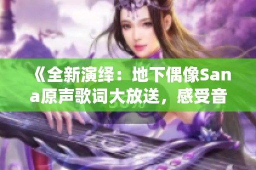 《全新演绎：地下偶像Sana原声歌词大放送，感受音乐魅力》