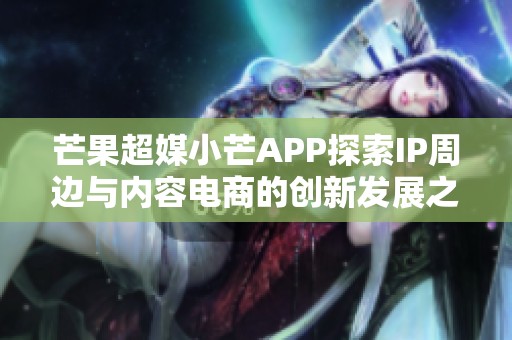 芒果超媒小芒APP探索IP周边与内容电商的创新发展之路