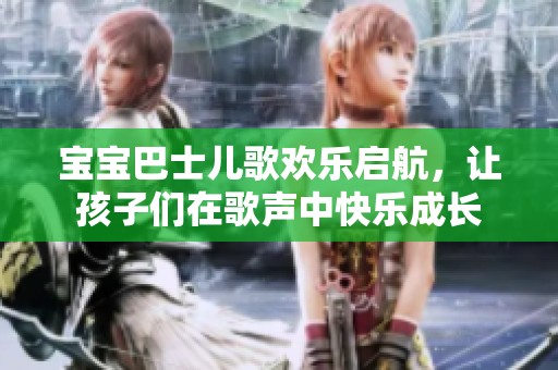 宝宝巴士儿歌欢乐启航，让孩子们在歌声中快乐成长