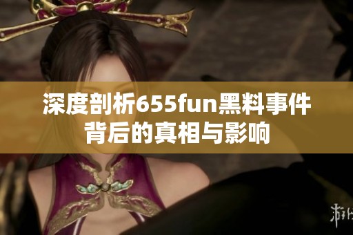 深度剖析655fun黑料事件背后的真相与影响